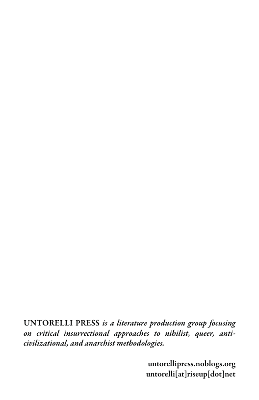 UNTORELLI PRESS is a literature production group focusing on critical insurrectional approaches to nibilist, queer, anti- civilizational, and anarchist methodologics.  untorellipress.noblogs.org untorellifat]riscup[dot]net 